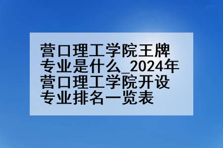 营口理工学院王牌专业是什么_2024年营口理工学院开设专业排名一览表