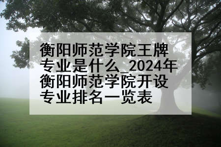 衡阳师范学院王牌专业是什么_2024年衡阳师范学院开设专业排名一览表