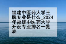 福建中医药大学王牌专业是什么_2024年福建中医药大学开设专业排名一览表