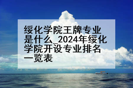 绥化学院王牌专业是什么_2024年绥化学院开设专业排名一览表