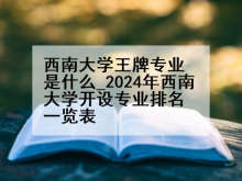 西南大学王牌专业是什么_2024年西南大学开设专业排名一览表