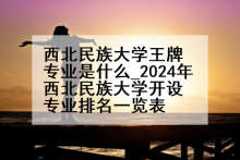 西北民族大学王牌专业是什么_2024年西北民族大学开设专业排名一览表