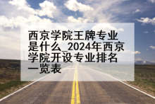 西京学院王牌专业是什么_2024年西京学院开设专业排名一览表
