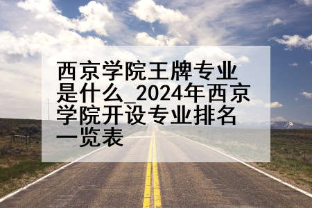 西京学院王牌专业是什么_2024年西京学院开设专业排名一览表