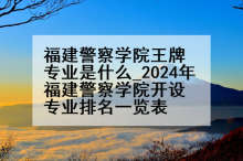 福建警察学院王牌专业是什么_2024年福建警察学院开设专业排名一览表