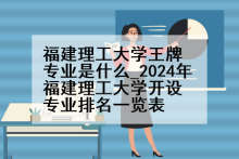 福建理工大学王牌专业是什么_2024年福建理工大学开设专业排名一览表