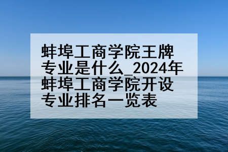 蚌埠工商学院王牌专业是什么_2024年蚌埠工商学院开设专业排名一览表
