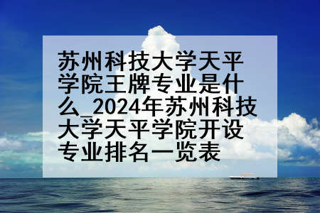 苏州科技大学天平学院王牌专业是什么_2024年苏州科技大学天平学院开设专业排名一览表