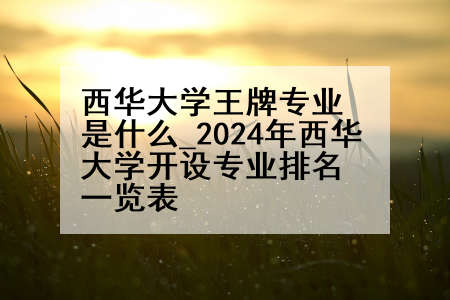 西华大学王牌专业是什么_2024年西华大学开设专业排名一览表