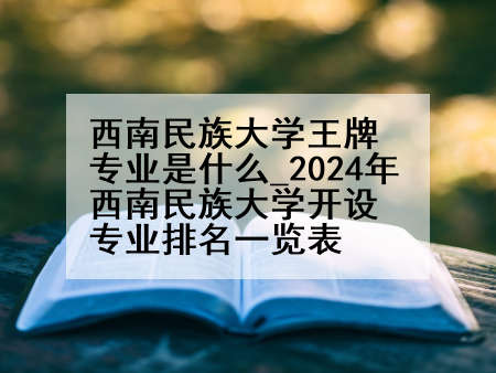 西南民族大学王牌专业是什么_2024年西南民族大学开设专业排名一览表