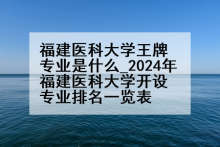 福建医科大学王牌专业是什么_2024年福建医科大学开设专业排名一览表