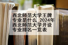 西北师范大学王牌专业是什么_2024年西北师范大学开设专业排名一览表