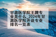 甘肃医学院王牌专业是什么_2024年甘肃医学院开设专业排名一览表