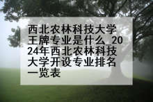 西北农林科技大学王牌专业是什么_2024年西北农林科技大学开设专业排名一览表