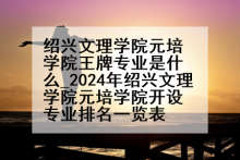 绍兴文理学院元培学院王牌专业是什么_2024年绍兴文理学院元培学院开设专业排名一览表