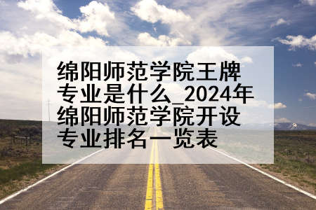 绵阳师范学院王牌专业是什么_2024年绵阳师范学院开设专业排名一览表