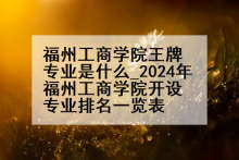 福州工商学院王牌专业是什么_2024年福州工商学院开设专业排名一览表