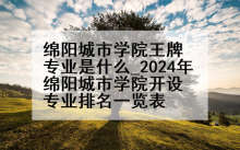 绵阳城市学院王牌专业是什么_2024年绵阳城市学院开设专业排名一览表