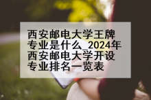 西安邮电大学王牌专业是什么_2024年西安邮电大学开设专业排名一览表