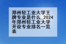 郑州轻工业大学王牌专业是什么_2024年郑州轻工业大学开设专业排名一览表