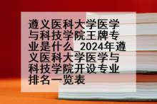遵义医科大学医学与科技学院王牌专业是什么_2024年遵义医科大学医学与科技学院开设专业排名一览表