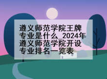 遵义师范学院王牌专业是什么_2024年遵义师范学院开设专业排名一览表
