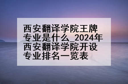 西安翻译学院王牌专业是什么_2024年西安翻译学院开设专业排名一览表