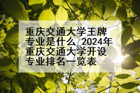 重庆交通大学王牌专业是什么_2024年重庆交通大学开设专业排名一览表