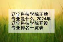 辽宁科技学院王牌专业是什么_2024年辽宁科技学院开设专业排名一览表