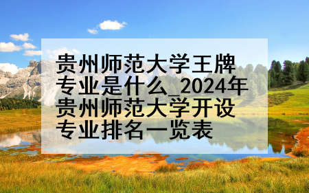 贵州师范大学王牌专业是什么_2024年贵州师范大学开设专业排名一览表