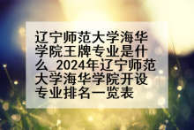 辽宁师范大学海华学院王牌专业是什么_2024年辽宁师范大学海华学院开设专业排名一览表