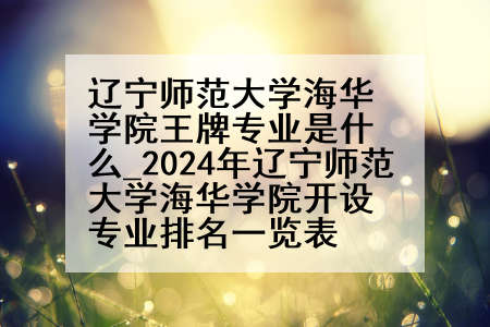 辽宁师范大学海华学院王牌专业是什么_2024年辽宁师范大学海华学院开设专业排名一览表