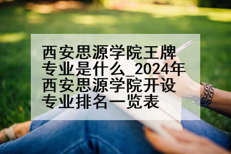 西安思源学院王牌专业是什么_2024年西安思源学院开设专业排名一览表