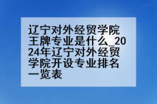 辽宁对外经贸学院王牌专业是什么_2024年辽宁对外经贸学院开设专业排名一览表