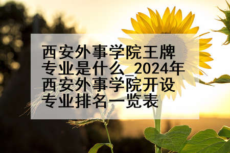 西安外事学院王牌专业是什么_2024年西安外事学院开设专业排名一览表