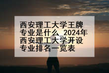 西安理工大学王牌专业是什么_2024年西安理工大学开设专业排名一览表