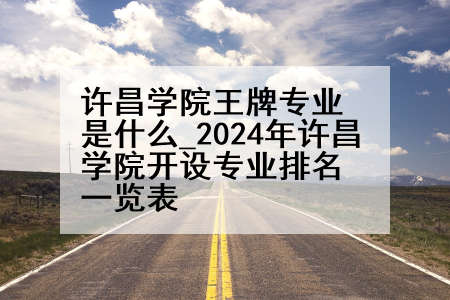 许昌学院王牌专业是什么_2024年许昌学院开设专业排名一览表