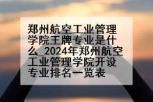 郑州航空工业管理学院王牌专业是什么_2024年郑州航空工业管理学院开设专业排名一览表
