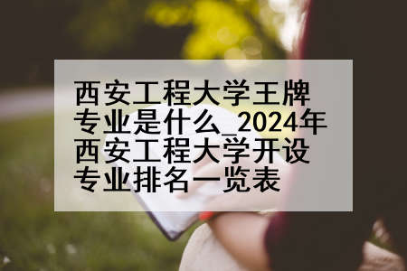 西安工程大学王牌专业是什么_2024年西安工程大学开设专业排名一览表