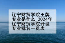 辽宁财贸学院王牌专业是什么_2024年辽宁财贸学院开设专业排名一览表