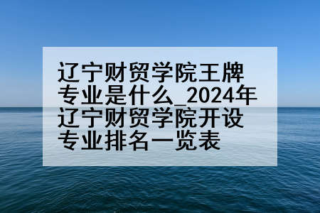 辽宁财贸学院王牌专业是什么_2024年辽宁财贸学院开设专业排名一览表
