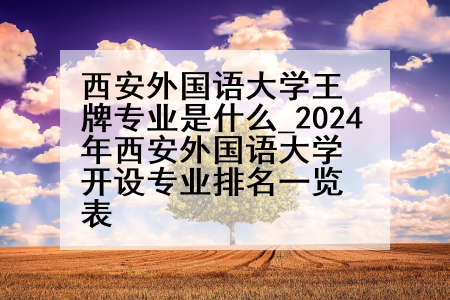 西安外国语大学王牌专业是什么_2024年西安外国语大学开设专业排名一览表
