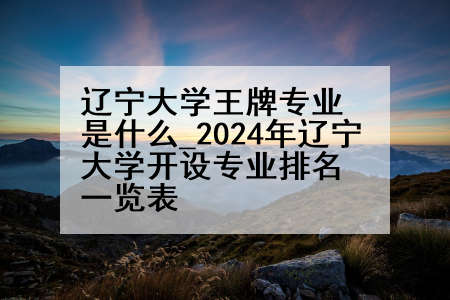 辽宁大学王牌专业是什么_2024年辽宁大学开设专业排名一览表