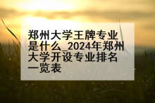 郑州大学王牌专业是什么_2024年郑州大学开设专业排名一览表