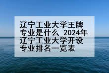 辽宁工业大学王牌专业是什么_2024年辽宁工业大学开设专业排名一览表