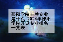 邵阳学院王牌专业是什么_2024年邵阳学院开设专业排名一览表