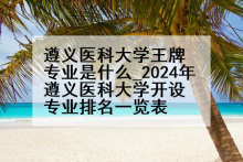 遵义医科大学王牌专业是什么_2024年遵义医科大学开设专业排名一览表