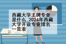 西藏大学王牌专业是什么_2024年西藏大学开设专业排名一览表