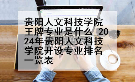 贵阳人文科技学院王牌专业是什么_2024年贵阳人文科技学院开设专业排名一览表