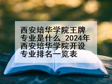 西安培华学院王牌专业是什么_2024年西安培华学院开设专业排名一览表